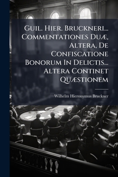 Guil. Hier. Bruckneri... Commentationes Duae, Altera, de Confiscatione Bonorum in Delictis... Altera Continet Quaestionem: An Homicidium Absque Animo Necandi Sit Capitale? Et Unde Probetur Is Animus?