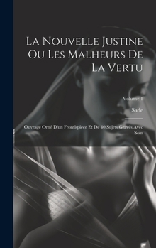 La Nouvelle Justine Ou Les Malheurs de la Vertu: Ouvrage Orn� d'Un Frontispiece Et de 40 Sujets Grav�s Avec Soin; Volume 1