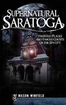Supernatural Saratoga: Haunted Places and Famous Ghosts of the Spa City - Book  of the Haunted America