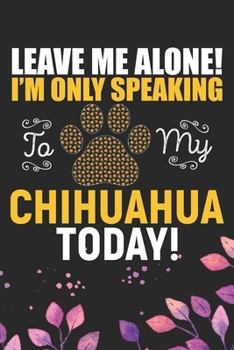 Paperback Leave Me Alone! I'm Only Speaking to My Chihuahua Today: Cool Chihuahua Dog Journal Notebook - Chihuahua Puppy Lover Gifts - Funny Chihuahua Dog Noteb Book