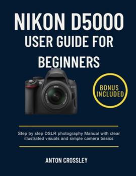NIKON D5000 USER GUIDE FOR BEGINNERS: Step by step DSLR photography Manual with clear illustrated visuals and simple camera basics