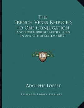 Paperback The French Verbs Reduced To One Conjugation: And Fewer Irregularities Than In Any Other System (1852) Book