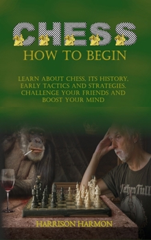 Hardcover Chess How To Begin: Learn about Chess, Its History, Early Tactics, and Strategies. Challenge Your Friends and Boost Your Mind Book