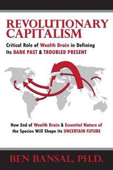Revolutionary Capitalism: Critical Role of Wealth Drain in Determining Its Dark Past and Troubled Present... How End of Wealth Drain and Essential Human Nature Will Shape Its Uncertain Future