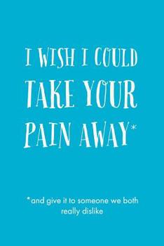 Paperback I Wish I Could: Take Your Pain Away (and give it to someone we both really dislike) - Novelty And Humorous Grief Saying, Lined Noteboo Book