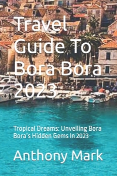 Paperback Travel Guide To Bora Bora 2023: Tropical Dreams: Unveiling Bora Bora's Hidden Gems In 2023 Book