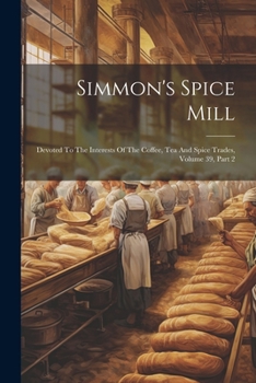 Paperback Simmon's Spice Mill: Devoted To The Interests Of The Coffee, Tea And Spice Trades, Volume 39, Part 2 Book