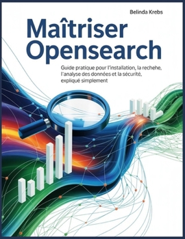 Maîtriser OpenSearch: Guide pratique pour l'installation, la recherche, l'analyse des données et la sécurité, expliqué simplement (French Edition)