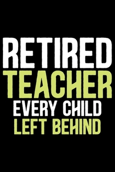 Retired Teacher Every Child Left Behind: Retired Teacher Notebook Journal, Educators Notebook, Retired Teachers Gifts journal, Teacher College Ruled Journal, Notebook for Teacher, Teacher Day gifts