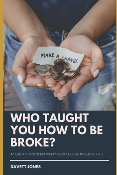Who Taught You How To Be Broke?: ~An Easy To Understand Wealth Building Guide for Gen X, Y & Z