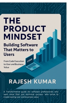 The Product Mindset: Building Software That Matters to Users: From Code Execution to User and Business Value