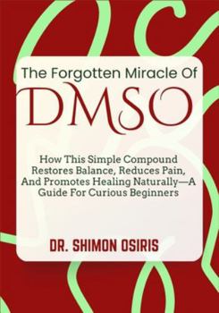 THE FORGOTTEN MIRACLE OF DMSO: How This Simple Compound Restores Balance, Reduces Pain, And Promotes Healing Naturally—A Guide For Curious Beginners