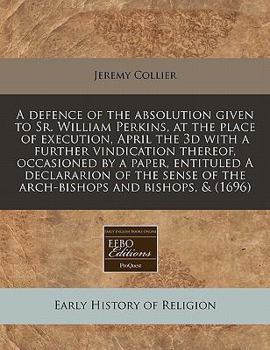 Paperback A Defence of the Absolution Given to Sr. William Perkins, at the Place of Execution, April the 3D with a Further Vindication Thereof, Occasioned by a Book