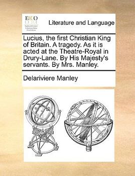 Paperback Lucius, the first Christian King of Britain. A tragedy. As it is acted at the Theatre-Royal in Drury-Lane. By His Majesty's servants. By Mrs. Manley. Book