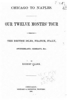 Chicago To Naples: Our Twelve Months' Tour Through The British Isles, France, Italy, Switzerland, Germany, Etc.