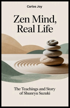Zen Mind, Real Life: The Teachings and Story of Shunryu Suzuki: How One Zen Master’s Journey Changed the Face of Meditation and Spirituality in the West