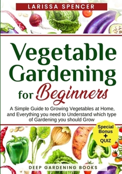 Vegetable Gardening for Beginners: A Simple Guide to Growing Vegetables at Home, and Everything you need to Understand which type of Gardening you should Grow