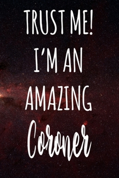 Trust Me! I'm An Amazing Coroner: The perfect gift for the professional in your life - Funny 119 page lined journal!