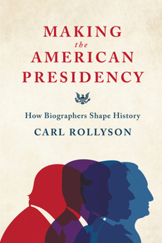 Making the American Presidency: How Biographers Shape History (Miller Center Studies on the Presidency)