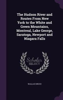 Hardcover The Hudson River and Routes From New York to the White and Green Mountains, Montreal, Lake George, Saratoga, Newport and Niagara Falls Book