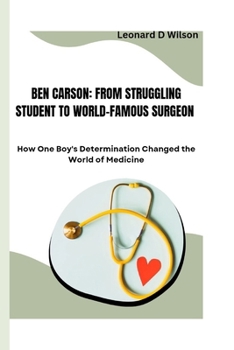 BEN CARSON: FROM STRUGGLING STUDENT TO WORLD-FAMOUS SURGEON: How One Boy's Determination Changed the World of Medicine