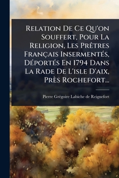 Relation De Ce Qu'on Souffert, Pour La Religion, Les PrÃatres Français InsermentÃ(c)s, DÃ(c)portÃ(c)s En 1794 Dans La Rade De L'isle D'aix, Près Rochefort... (French Edition)