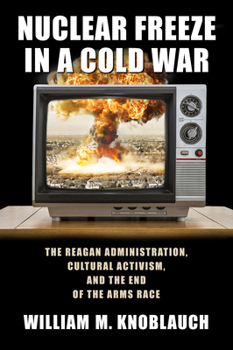 Paperback Nuclear Freeze in a Cold War: The Reagan Administration, Cultural Activism, and the End of the Arms Race Book