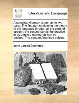 Paperback A Complete German Grammar, in Two Parts. the First Part Containing the Theory of the Language Through All the Parts of Speech; The Second Part Is the Book