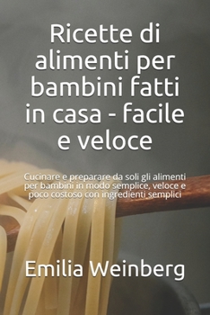 Ricette di alimenti per bambini fatti in casa - facile e veloce: Cucinare e preparare da soli gli alimenti per bambini in modo semplice, veloce e poco ... con ingredienti semplici