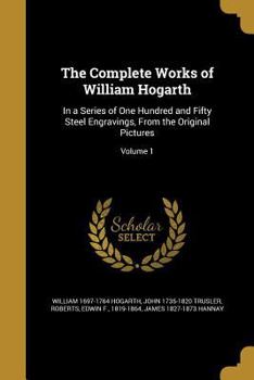 Paperback The Complete Works of William Hogarth: In a Series of One Hundred and Fifty Steel Engravings, From the Original Pictures; Volume 1 Book