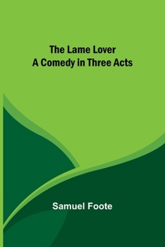 The lame lover, a comedy in three acts. As it is performed at the Theatre-Royal in the Hay-Market. By Samuel Foote, Esq.
