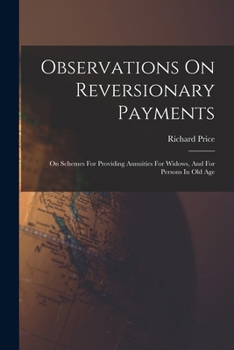 Observations On Reversionary Payments: On Schemes for Providing Annuities for Widows, and for Persons in Old Age; On the Method of Calculating the ... Are Added Four Essays On Different Subjects