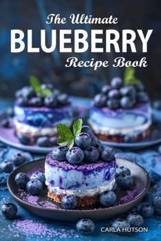 Blueberry Recipe Book: The Ultimate Ways To Enjoy Fresh Blueberries In Every Meal