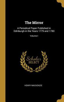 Hardcover The Mirror: A Periodical Paper Published in Edinburgh in the Years 1779 and 1780; Volume I Book