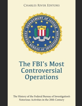 The FBI’s Most Controversial Operations: The History of the Federal Bureau of Investigation’s Notorious Activities in the 20th Century