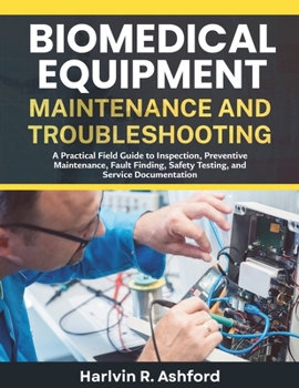 Biomedical Equipment Maintenance and Troubleshooting: A Practical Field Guide to Inspection, Preventive Maintenance, Fault Finding, Safety Testing, and Service Documentation