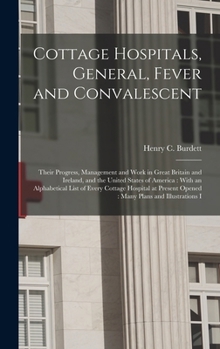Cottage Hospitals, General, Fever and Convalescent: Their Progress, Management and Work in Great Britain and Ireland, and the United States of ... Opened: Many Plans and Illustrations I