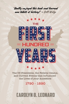 The First Hundred Years: The US Presidents, the Federal Census, and current events that influenced the lives of your ancestors 1790-1890