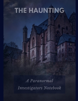 The Haunting A Paranormal Investigators Notebook: Blank Journal for Tracking and Recording Ghosts, Hauntings and Other Paranormal Events