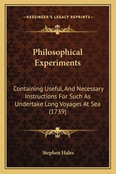 Philosophical Experiments Containing Useful and Necessary Instructions for Such as Undertake Long Voyages at Sea