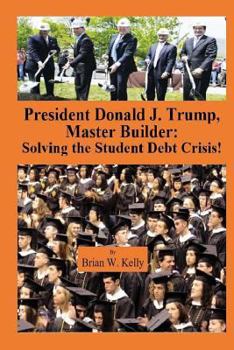 President Donald J. Trump, Master Builder: Solving the Student Debt Crisis: The solution for new student debt and the existing $1.4 Trillion debt accu