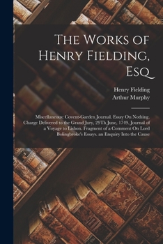 The Works of Henry Fielding, Esq: Miscellaneous: Covent-Garden Journal. Essay On Nothing. Charge Delivered to the Grand Jury, 29Th June, 1749. Journal ... Essays. an Enquiry Into the Cause