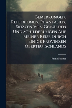Bemerkungen, Reflexionen, Phantasien, Skizzen Von Gemalden Und Schilderungen Auf Meiner Reise Durch Einige Provinzen Oberteutschlands