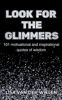 Look for the Glimmers: 101 motivational and inspirational quotes of wisdom