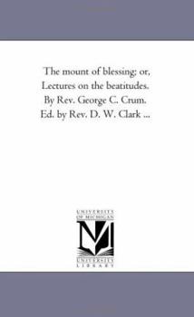 The mount of blessing; or, Lectures on the beatitudes. By Rev. George C. Crum. Ed. by Rev. D. W. Clark ...