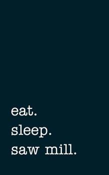 eat. sleep. saw mill. - Lined Notebook: Writing Journal