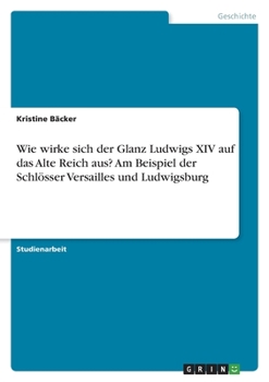 Paperback Wie wirke sich der Glanz Ludwigs XIV auf das Alte Reich aus? Am Beispiel der Schlösser Versailles und Ludwigsburg [German] Book