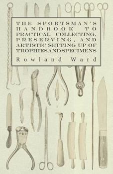 Paperback The Sportsman's Handbook to Practical Collecting, Preserving, and Artistic Setting up of Trophies and Specimens to Which is Added a Synoptical Guide t Book