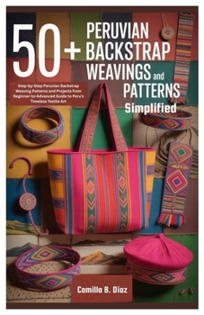 Paperback 50+ Peruvian Backstrap Weavings Patterns Simplified: Step-by-Step Peruvian Backstrap Weaving Patterns and Projects from Beginner-to-Advanced Guide to Book