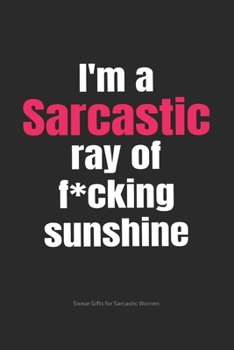 Paperback I'm A Sarcastic Ray of F*cking Sunshine Swear Gifts for Sarcastic Women: Funny Cuss Word Journal Full of Sarcastic Quotes and Snarky Sayings (6 x 9" L Book